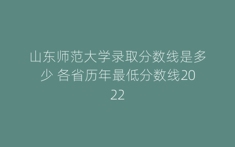山东师范大学录取分数线是多少 各省历年最低分数线2022