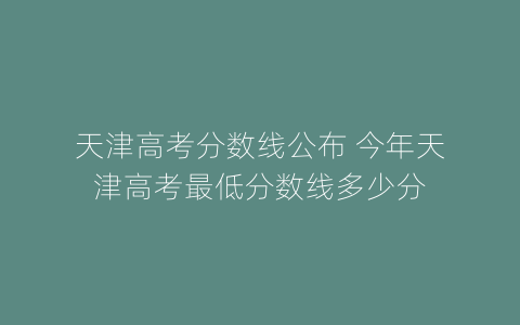 天津高考分数线公布 今年天津高考最低分数线多少分