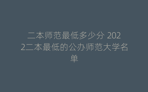 二本师范最低多少分 2022二本最低的公办师范大学名单