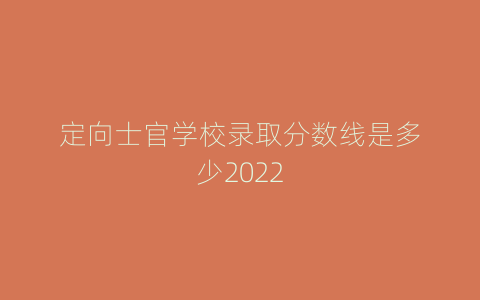 定向士官学校录取分数线是多少2022