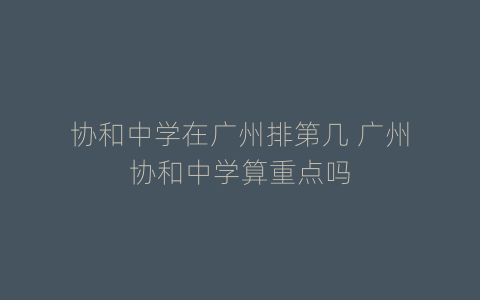 协和中学在广州排第几 广州协和中学算重点吗