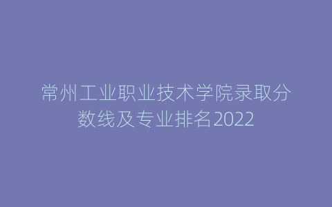 常州工业职业技术学院录取分数线及专业排名2022