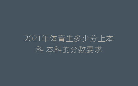 2021年体育生多少分上本科 本科的分数要求