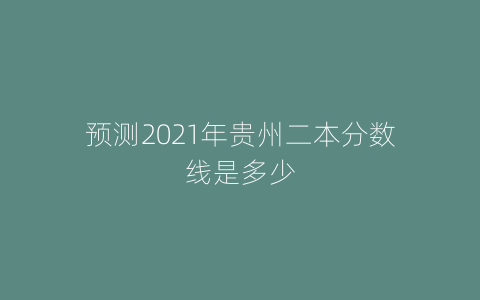 预测2021年贵州二本分数线是多少