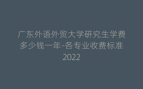 广东外语外贸大学研究生学费多少钱一年-各专业收费标准2022