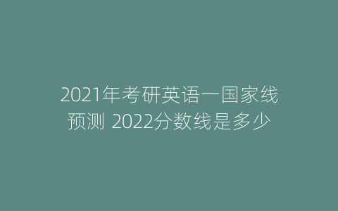 2021年考研英语一国家线预测 2022分数线是多少