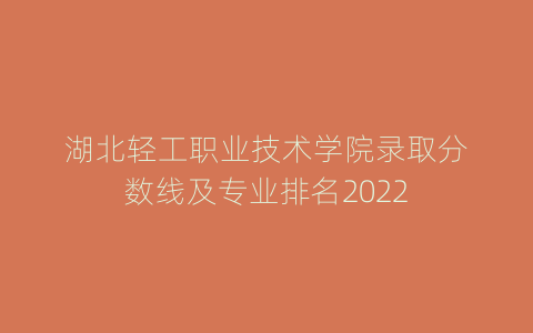 湖北轻工职业技术学院录取分数线及专业排名2022