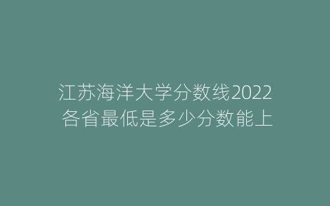 江苏海洋大学分数线2022 各省最低是多少分数能上