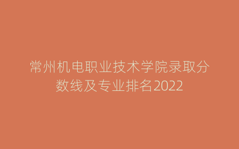 常州机电职业技术学院录取分数线及专业排名2022