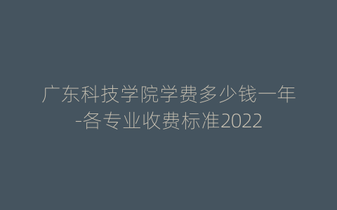 广东科技学院学费多少钱一年-各专业收费标准2022
