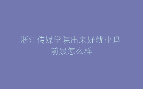 浙江传媒学院出来好就业吗 前景怎么样