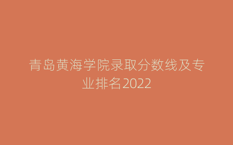 青岛黄海学院录取分数线及专业排名2022