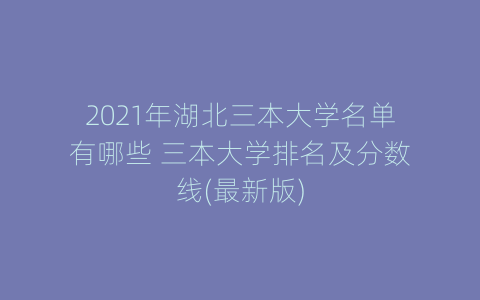2021年湖北三本大学名单有哪些 三本大学排名及分数线(最新版)