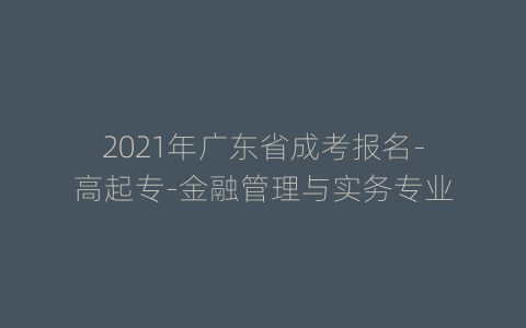 2021年广东省成考报名-高起专-金融管理与实务专业