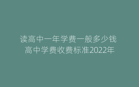 读高中一年学费一般多少钱 高中学费收费标准2022年