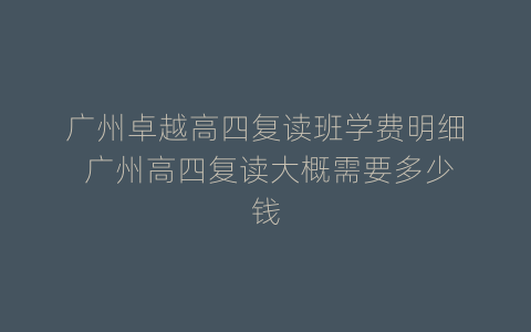 广州卓越高四复读班学费明细 广州高四复读大概需要多少钱