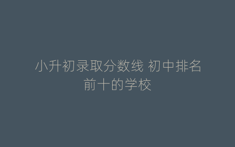 小升初录取分数线 初中排名前十的学校