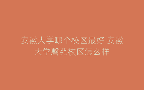 安徽大学哪个校区最好 安徽大学磬苑校区怎么样