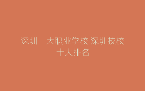 深圳十大职业学校 深圳技校十大排名