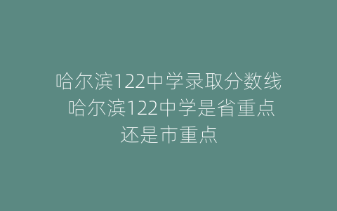哈尔滨122中学录取分数线 哈尔滨122中学是省重点还是市重点