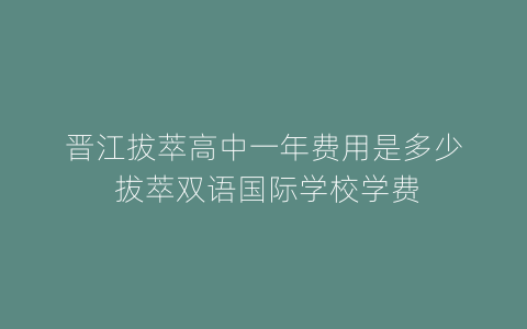 晋江拔萃高中一年费用是多少 拔萃双语国际学校学费