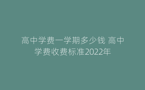 高中学费一学期多少钱 高中学费收费标准2022年