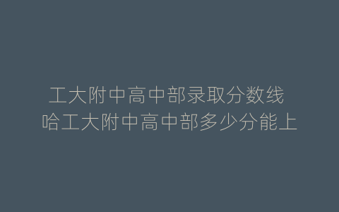 工大附中高中部录取分数线 哈工大附中高中部多少分能上