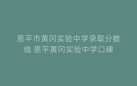 恩平市黄冈实验中学录取分数线 恩平黄冈实验中学口碑