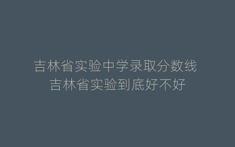 吉林省实验中学录取分数线 吉林省实验到底好不好