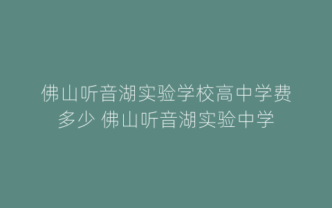 佛山听音湖实验学校高中学费多少 佛山听音湖实验中学