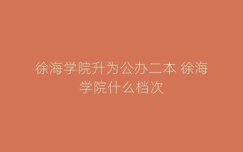 徐海学院升为公办二本 徐海学院什么档次