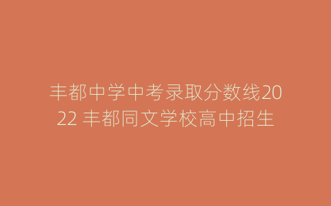 丰都中学中考录取分数线2022 丰都同文学校高中招生