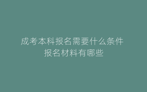 成考本科报名需要什么条件 报名材料有哪些