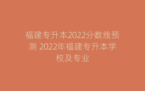 福建专升本2022分数线预测 2022年福建专升本学校及专业