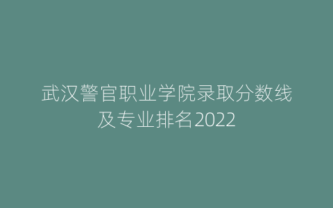 武汉警官职业学院录取分数线及专业排名2022