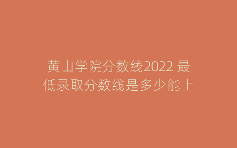 黄山学院分数线2022 最低录取分数线是多少能上