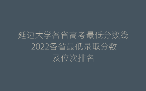 延边大学各省高考最低分数线 2022各省最低录取分数及位次排名