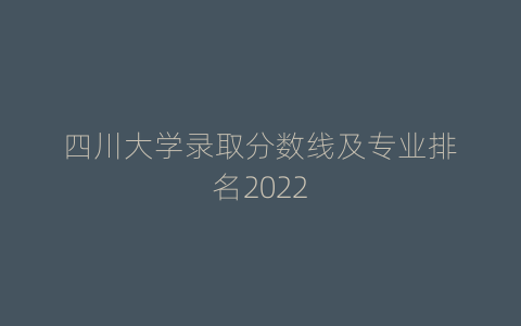 四川大学录取分数线及专业排名2022