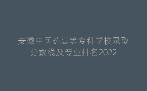 安徽中医药高等专科学校录取分数线及专业排名2022