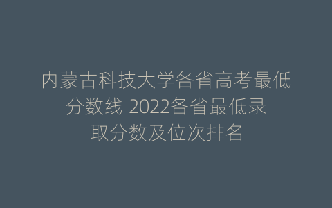 内蒙古科技大学各省高考最低分数线 2022各省最低录取分数及位次排名