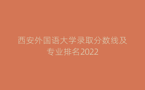 西安外国语大学录取分数线及专业排名2022