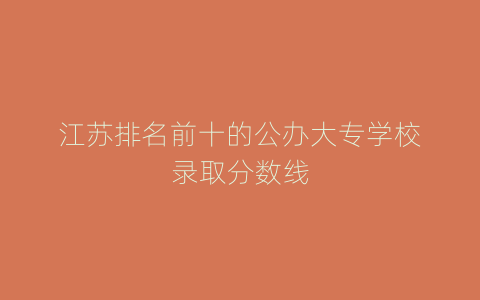 江苏排名前十的公办大专学校录取分数线