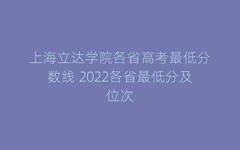 上海立达学院各省高考最低分数线 2022各省最低分及位次