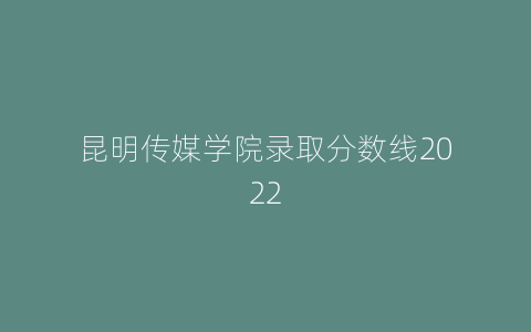 昆明传媒学院录取分数线2022