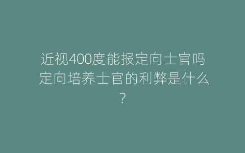 近视400度能报定向士官吗 定向培养士官的利弊是什么？