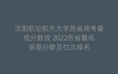 沈阳航空航天大学各省高考最低分数线 2022各省最低录取分数及位次排名