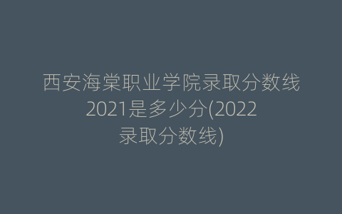 西安海棠职业学院录取分数线2021是多少分(2022录取分数线)