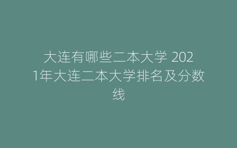 大连有哪些二本大学 2021年大连二本大学排名及分数线
