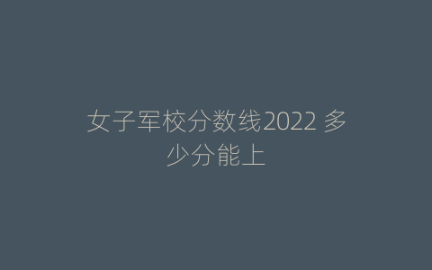 女子军校分数线2022 多少分能上