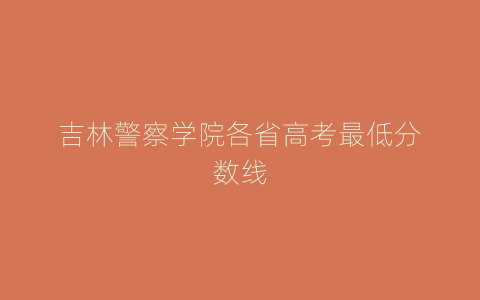 吉林警察学院各省高考最低分数线